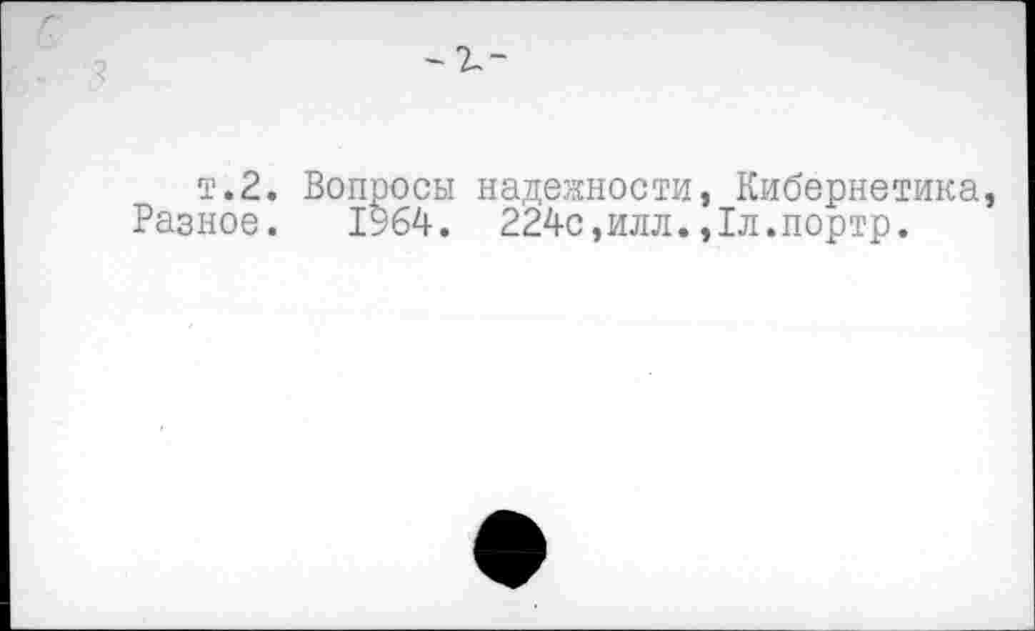 ﻿т.2. Вопросы надежности, Кибернетика, Разное. 1964. 224с,илл.,1л.портр.